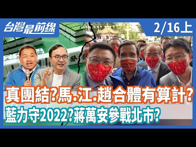 真團結？  馬.江.趙合體有算計？  藍力守2022？  蔣萬安參戰北市？  【台灣最前線】2021.02.16(上)