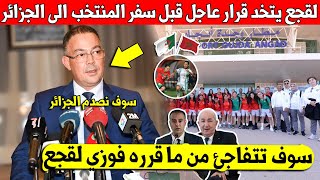 شيء لايصدق جامعة فوزي لقجع تتخد قرار عاجل قبل السفر الى الجزائر لمواجهة المنتخب الجزائري - شاهد