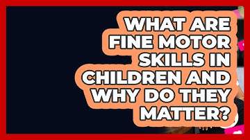 What Are Fine Motor Skills In Children And Why Do They Matter? - Better Family Relationships