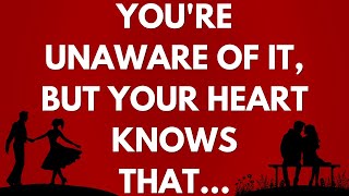 You're unaware of it, but your heart knows that...