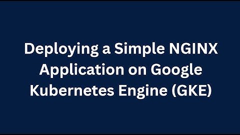 Deploying a Simple NGINX Application on Google Kubernetes Engine (GKE)