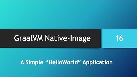 GraalVM Native-Image in depth -- Part 16: A Simple HelloWorld Application