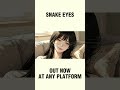SNAKE EYES OUT NOW AT ANY PLATFORM