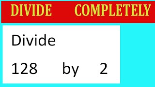 Divide     128      by     2  Divide   completely