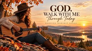 God, Walk With Me Through Today | Beautiful Morning Worship Songs to Start Your Day With God