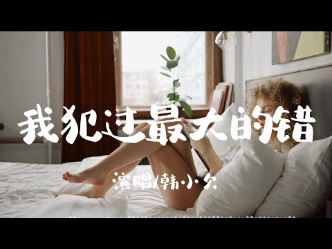 我犯过最大的错-韩小欠「我犯的最大的错不是我爱上了你 而是我误以为你也爱上了我」【动态歌词/Vietsub/Pinyin Lyrics】