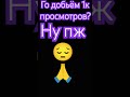 го добьём 1к просмотров? #пожалуйста