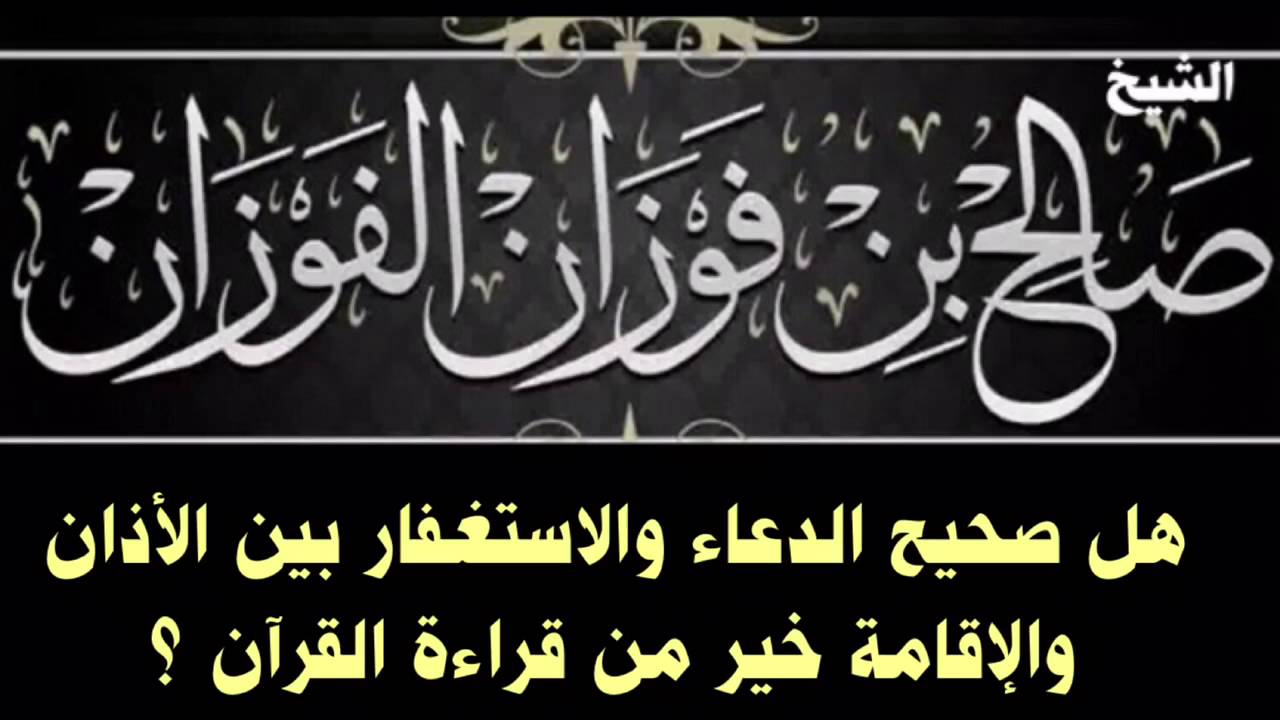 الشيخ صالح الفوزان : هل صحيح الدعاء والاستغفار بين اﻷذان واﻹقامة خير من قراءة القرآن ؟