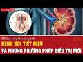 Sống khỏe cùng BHT: Bệnh sỏi tiết niệu và những phương pháp điều trị mới