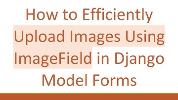 How to Efficiently Upload Images Using ImageField in Django Model Forms
