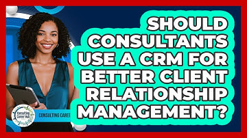Should Consultants Use A CRM For Better Client Relationship Management? - Consulting Career Hub