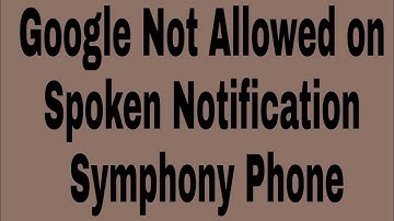 Google Not Allowed on Spoken Notification Symphony Phone