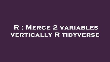 R : Merge 2 variables vertically R tidyverse