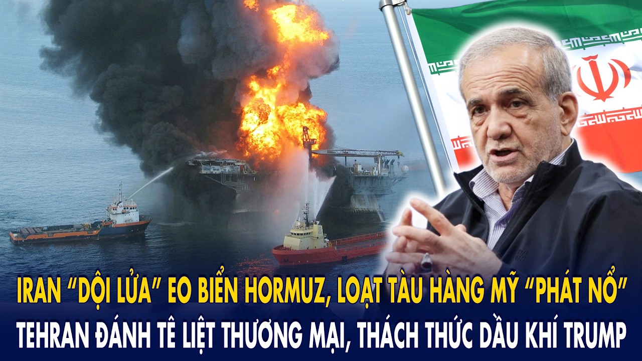 Iran “dội lửa” eo biển Hormuz, loạt tàu hàng Mỹ “phát nổ”: Tehran đánh tê liệt dầu khí Trump