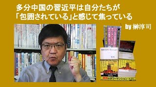 多分中国の習近平は自分たちが「包囲されている」と感じて焦っている　by 榊淳司