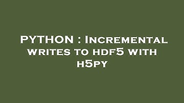PYTHON : Incremental writes to hdf5 with h5py