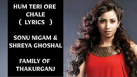 Hum Teri Ore Chale - (LYRICS) | Shreya Ghoshal & Sonu Nigam |  Family Of Thakurganj