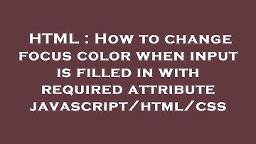 HTML : How to change focus color when input is filled in with required attribute javascript/html/css