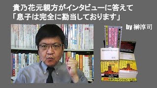 貴乃花元親方がインタビューに答えて「息子は完全に勘当しております」　by 榊淳司