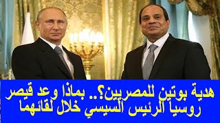 هدية بوتين للمصريين؟.. بماذا وعد قيصر روسيا الرئيس السيسي خلال لقائهما