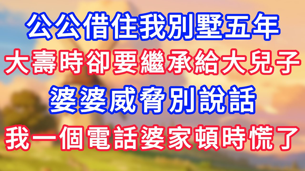 公公借住我別墅五年，大壽時卻要繼承給大兒子，婆婆威脅別說話，我一個電話婆家頓時慌了！