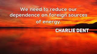 Charlie Dent: We need to reduce our dependence on foreign sources of energy....