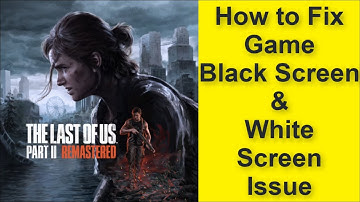 How to Fix The Last of Us Part II Remastered Game Black Screen Issue - Game White Screen Issue 2025