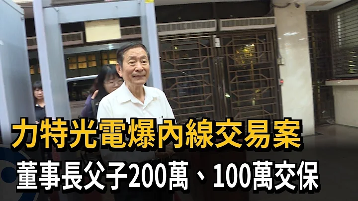 力特光電爆內線交易案　董事長父子200萬、100萬交保－民視新聞 - 天天要聞