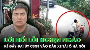 Lời hối lỗi nghẹn ngào của kẻ đẩy đại úy CSGT vào đầu xe tải ở Hà Nội