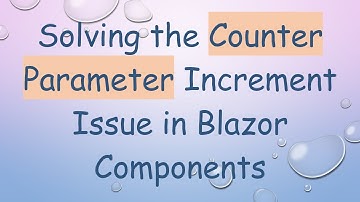 Solving the Counter Parameter Increment Issue in Blazor Components