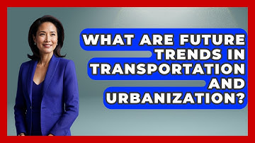 What Are Future Trends In Transportation And Urbanization? - The Geography Atlas
