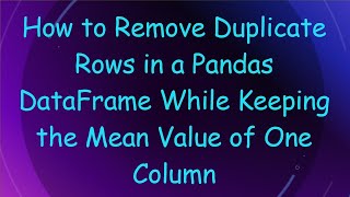 How to Remove Duplicate Rows in a Pandas DataFrame While Keeping the Mean Value of One Column