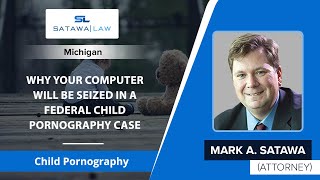 Why Your Computer Will Be Seized In A Federal Child Pornography Case | Mark A. Satawa - MI