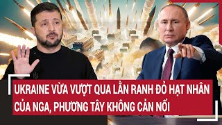 Điểm nóng thế giới: Ukraine vừa vượt qua lằn ranh đỏ hạt nhân của Nga, phương Tây không cản nổi