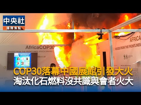 COP30落幕中國展館引發大火 淘汰化石燃料沒共識與會者火大