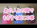 あの人との間でもうすぐ起こる事があります❤️