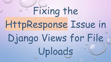 Fixing the HttpResponse Issue in Django Views for File Uploads