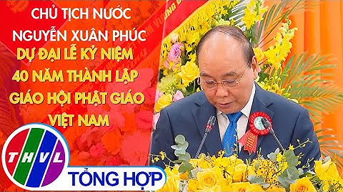 Chủ tịch nước Nguyễn Xuân Phúc dự đại lễ kỷ niệm 40 năm thành lập Giáo hội Phật giáo Việt Nam