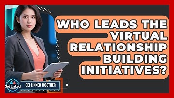 Who Leads the Virtual Relationship Building Initiatives? | Get Linked Together News