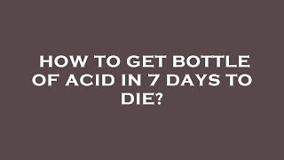 How to get bottle of acid in 7 days to die?