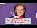 So geht es Sänger Barry Manilow heute