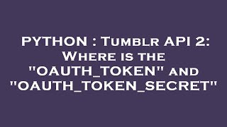 PYTHON : Tumblr API 2: Where is the "OAUTH_TOKEN" and "OAUTH_TOKEN_SECRET"