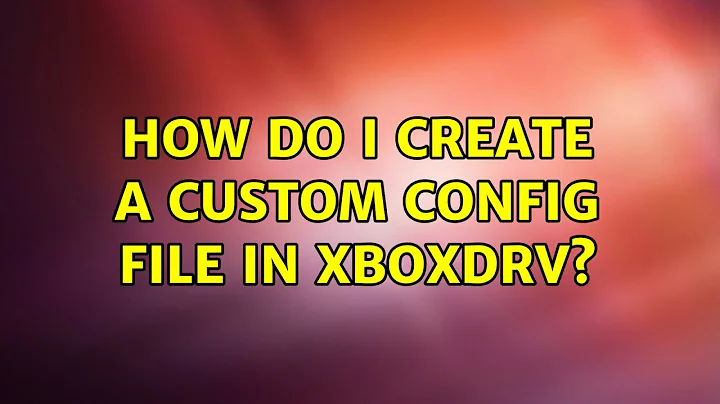 Ubuntu: How do I create a custom config file in xboxdrv? (2 Solutions!!)