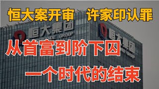 恒大案开审，许家印认罪，从首富到阶下囚 ｜ 一场游戏一场梦，真正结束的不是一个人，而是一个时代