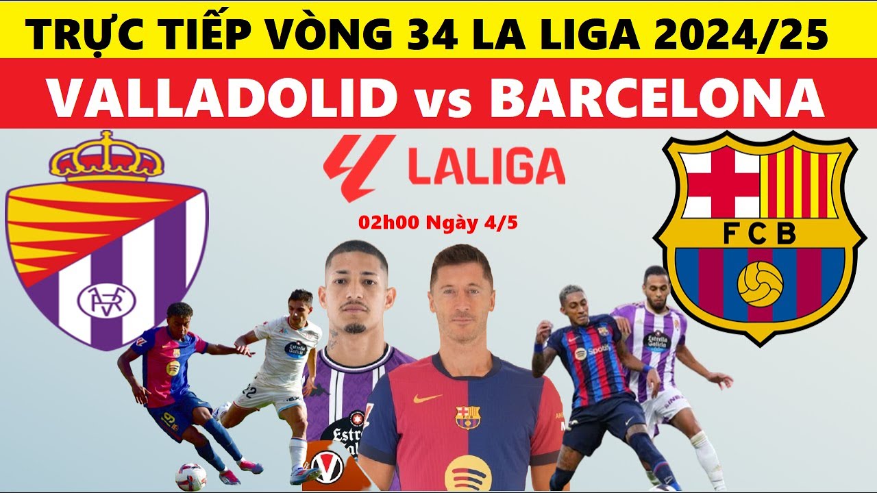 TRỰC TIẾP I VALLADOLID vs BARCELONA, 02h00 NGÀY 4/5, VÒNG 34 LA LIGA ...