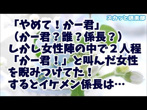 【修羅場】社内飲み会で…「やめて！かー君」とよく通る女性の声！皆シーンとなって（かー君？誰？係長？）しかし女性陣の中で２人程「かー君！」と呼んだ女性を睨みつけてた！するとイケメン係長は…