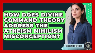 How Does Divine Command Theory Address The Atheism Nihilism Misconception? - Learn About Atheism