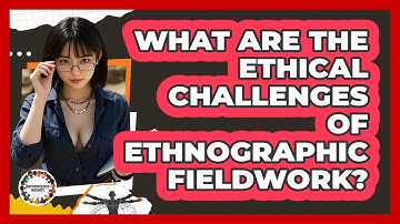 What Are The Ethical Challenges Of Ethnographic Fieldwork? - Anthropology Insights