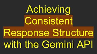 Achieving Consistent Response Structure with the Gemini API