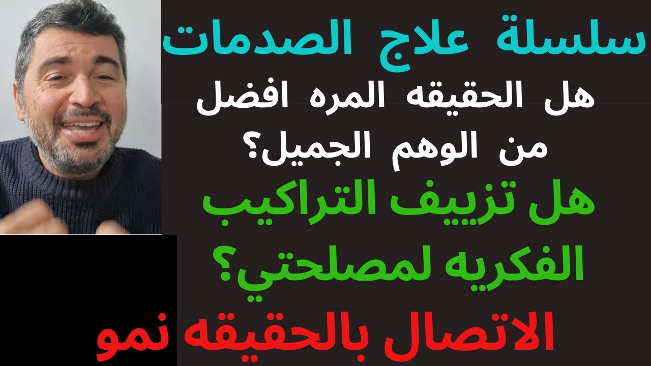 سلسلة علاج الصدمه2.هل الحقيقه المره افضل من الوهم الجميل؟ هل تزييف التراكيب الفكريه لمصلحتي؟